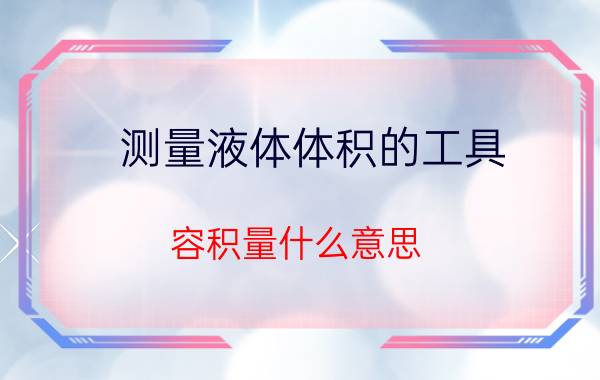 测量液体体积的工具 容积量什么意思？